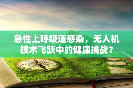 急性上呼吸道感染，无人机技术飞跃中的健康挑战？