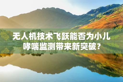 无人机技术飞跃能否为小儿哮喘监测带来新突破？
