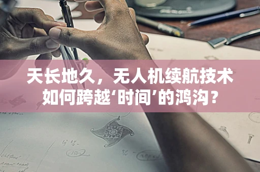 天长地久，无人机续航技术如何跨越‘时间’的鸿沟？