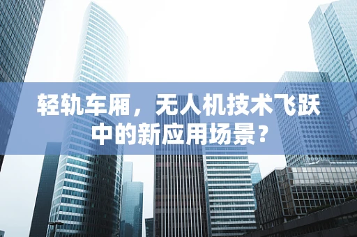 轻轨车厢，无人机技术飞跃中的新应用场景？