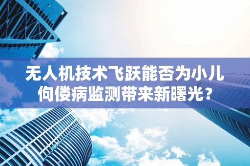 无人机技术飞跃能否为小儿佝偻病监测带来新曙光？