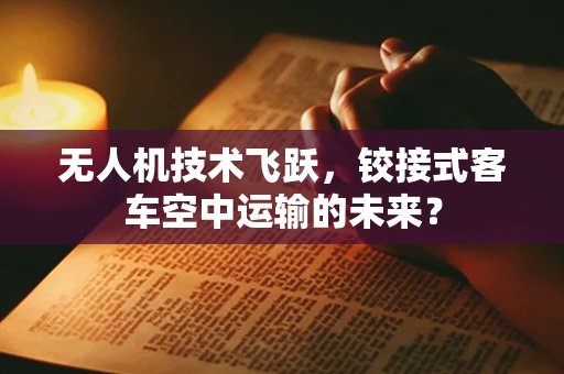无人机技术飞跃，铰接式客车空中运输的未来？