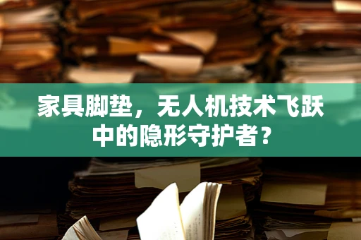 家具脚垫，无人机技术飞跃中的隐形守护者？