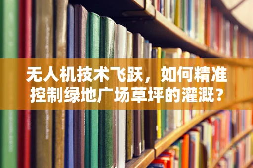 无人机技术飞跃，如何精准控制绿地广场草坪的灌溉？