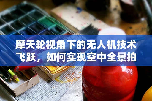 摩天轮视角下的无人机技术飞跃，如何实现空中全景拍摄？