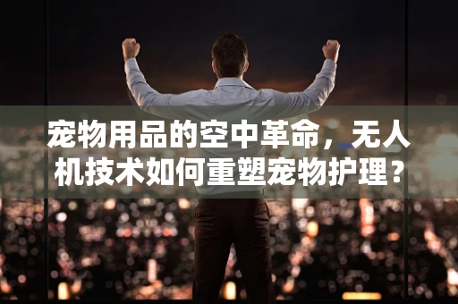 宠物用品的空中革命，无人机技术如何重塑宠物护理？