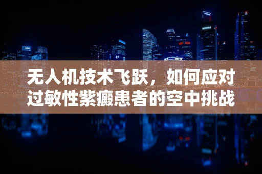 无人机技术飞跃，如何应对过敏性紫癜患者的空中挑战？