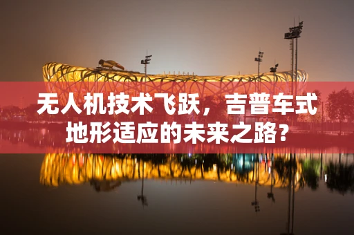 无人机技术飞跃，吉普车式地形适应的未来之路？