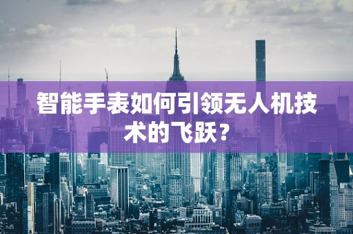 智能手表如何引领无人机技术的飞跃？