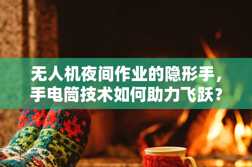 无人机夜间作业的隐形手，手电筒技术如何助力飞跃？