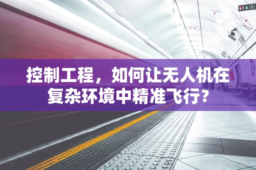 控制工程，如何让无人机在复杂环境中精准飞行？