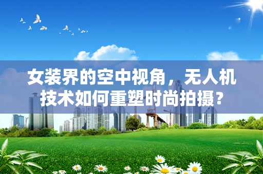 女装界的空中视角，无人机技术如何重塑时尚拍摄？