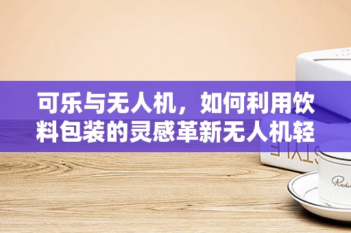 可乐与无人机，如何利用饮料包装的灵感革新无人机轻量化设计？