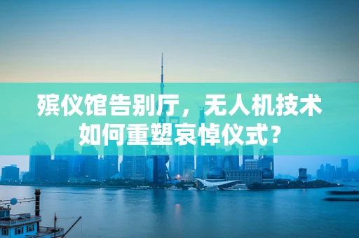 殡仪馆告别厅，无人机技术如何重塑哀悼仪式？