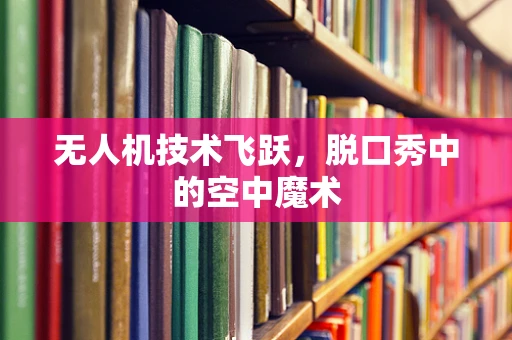 无人机技术飞跃，脱口秀中的空中魔术