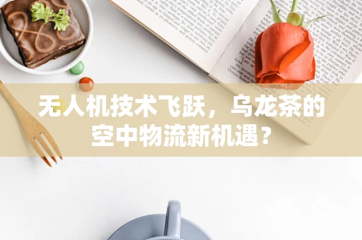 无人机技术飞跃，乌龙茶的空中物流新机遇？