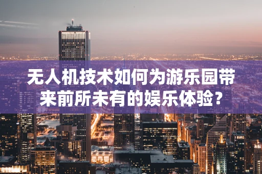 无人机技术如何为游乐园带来前所未有的娱乐体验？