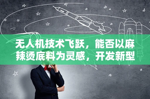 无人机技术飞跃，能否以麻辣烫底料为灵感，开发新型飞行材料？
