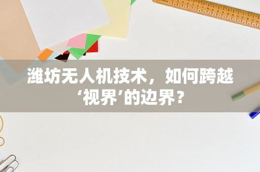 潍坊无人机技术，如何跨越‘视界’的边界？