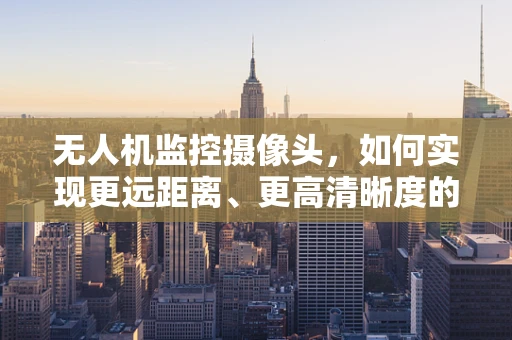 无人机监控摄像头，如何实现更远距离、更高清晰度的实时监控？