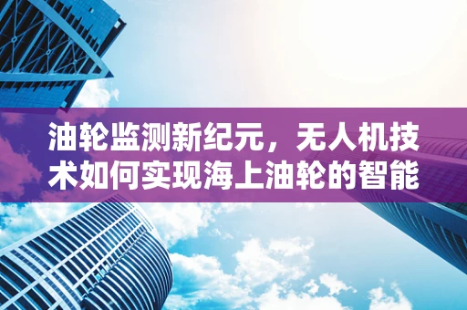 油轮监测新纪元，无人机技术如何实现海上油轮的智能巡检？