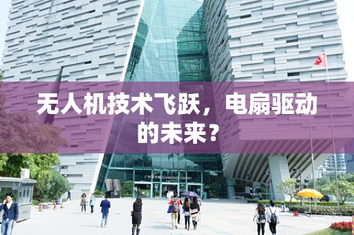 无人机技术飞跃，电扇驱动的未来？