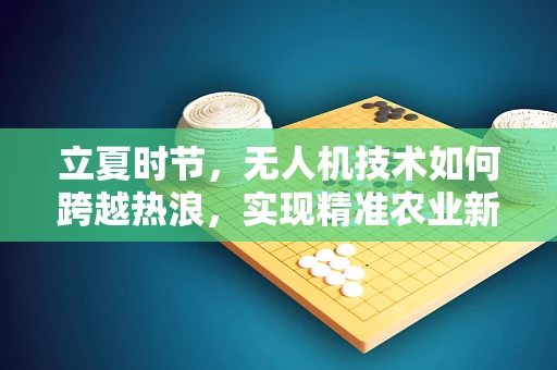 立夏时节，无人机技术如何跨越热浪，实现精准农业新飞跃？