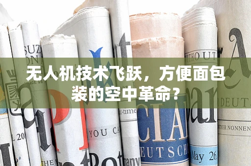 无人机技术飞跃，方便面包装的空中革命？