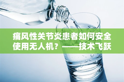 痛风性关节炎患者如何安全使用无人机？——技术飞跃下的健康考量