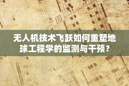 无人机技术飞跃如何重塑地球工程学的监测与干预？