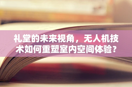 礼堂的未来视角，无人机技术如何重塑室内空间体验？