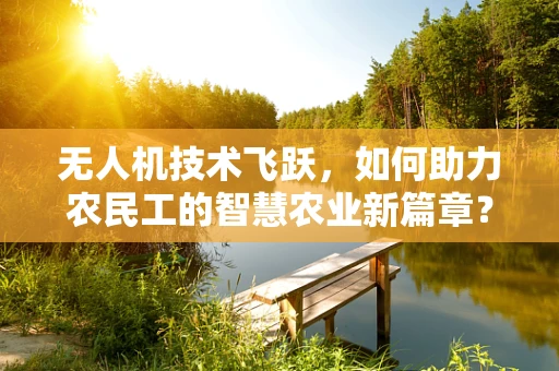 无人机技术飞跃，如何助力农民工的智慧农业新篇章？