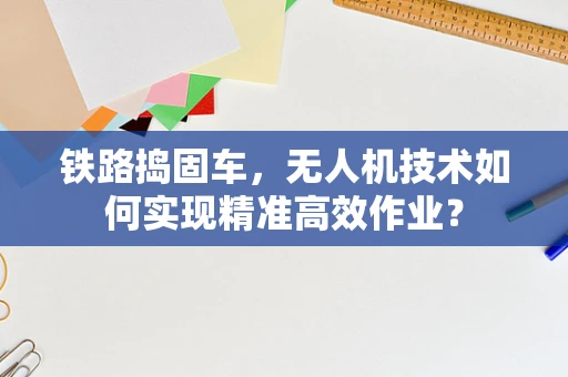 铁路捣固车，无人机技术如何实现精准高效作业？