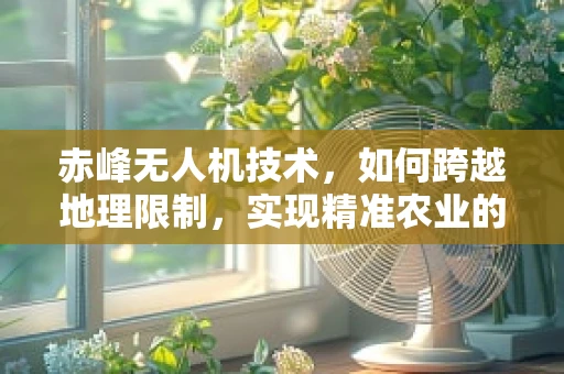赤峰无人机技术，如何跨越地理限制，实现精准农业的飞跃？