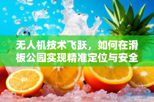 无人机技术飞跃，如何在滑板公园实现精准定位与安全监控？
