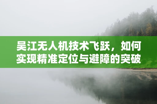 吴江无人机技术飞跃，如何实现精准定位与避障的突破性进展？