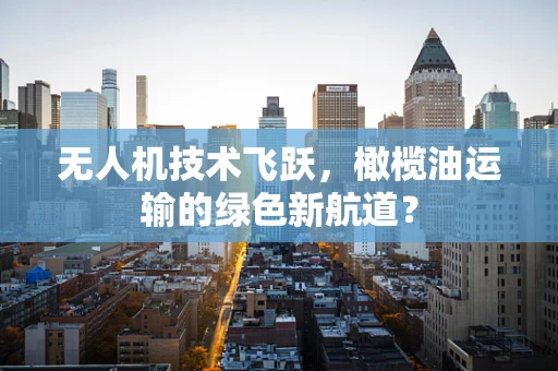 无人机技术飞跃，橄榄油运输的绿色新航道？