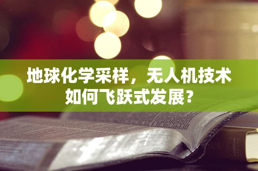 地球化学采样，无人机技术如何飞跃式发展？