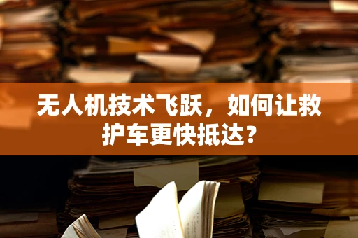 无人机技术飞跃，如何让救护车更快抵达？