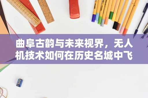 曲阜古韵与未来视界，无人机技术如何在历史名城中飞跃？