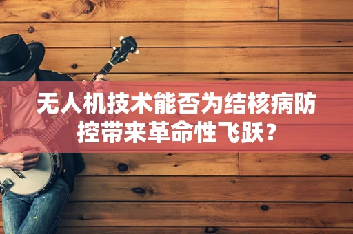 无人机技术能否为结核病防控带来革命性飞跃？