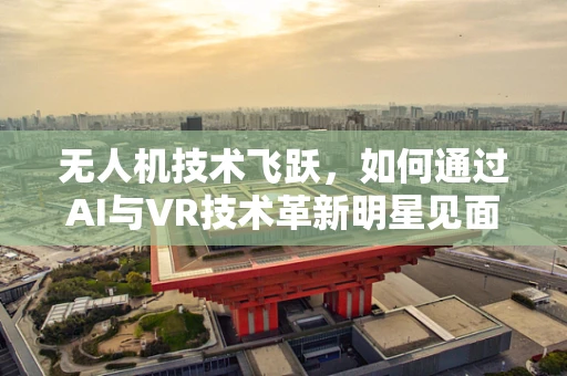 无人机技术飞跃，如何通过AI与VR技术革新明星见面会体验？