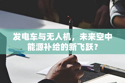 发电车与无人机，未来空中能源补给的新飞跃？