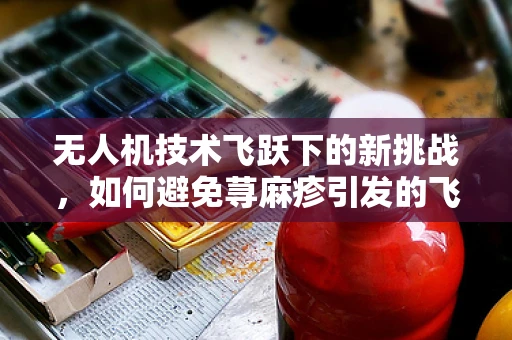 无人机技术飞跃下的新挑战，如何避免荨麻疹引发的飞行安全问题？
