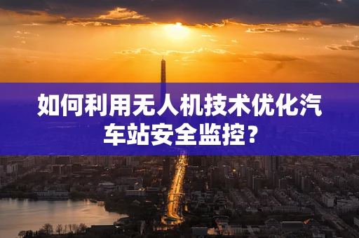 如何利用无人机技术优化汽车站安全监控？