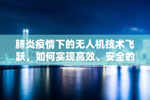 肺炎疫情下的无人机技术飞跃，如何实现高效、安全的物资配送？
