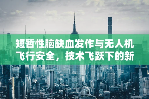 短暂性脑缺血发作与无人机飞行安全，技术飞跃下的新挑战？