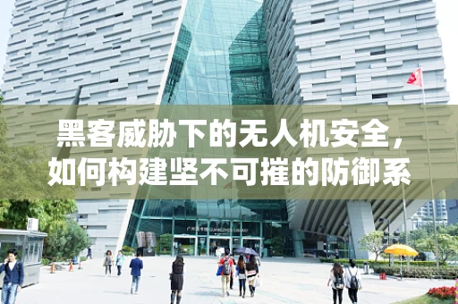 黑客威胁下的无人机安全，如何构建坚不可摧的防御系统？