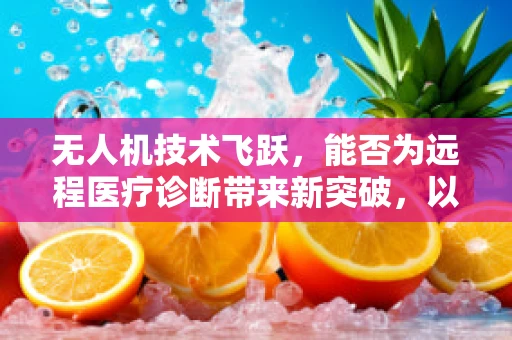 无人机技术飞跃，能否为远程医疗诊断带来新突破，以宫颈炎为例？