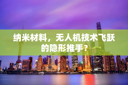 纳米材料，无人机技术飞跃的隐形推手？